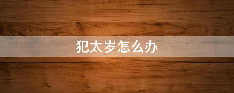 犯太岁怎么办（女人犯太岁怎么办）