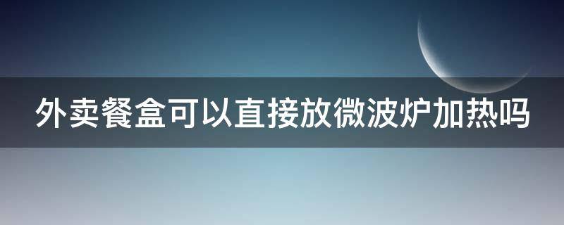 外卖餐盒可以直接放微波炉加热吗 外卖的透明盒子能放进微波炉