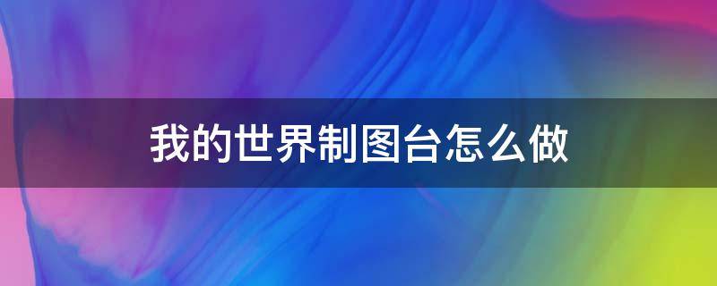 我的世界制图台怎么做（我的世界制图台怎么做林地府邸地图）