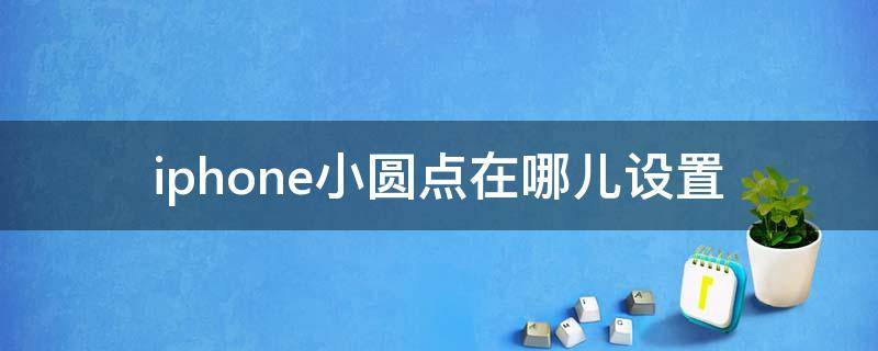 iphone小圆点在哪儿设置 苹果的小圆点在哪里设置