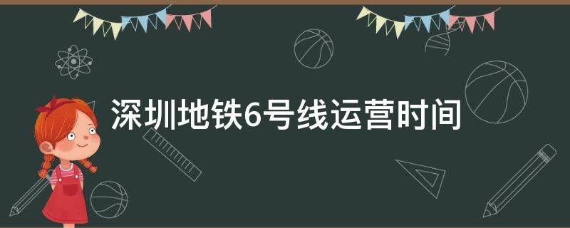 深圳地铁6号线运营时间 深圳地铁6号线运营时间表2022