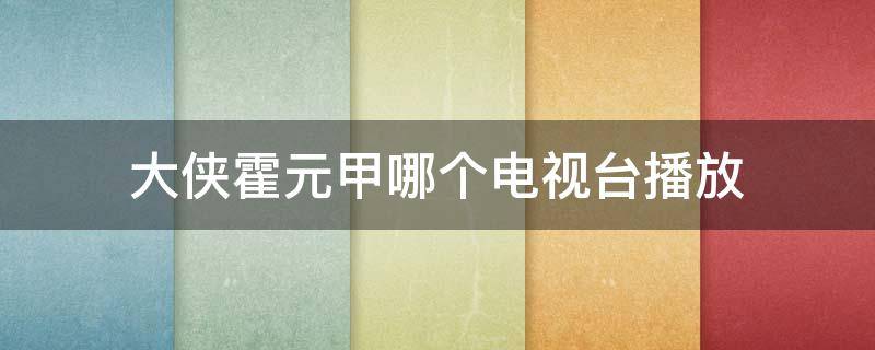 大侠霍元甲哪个电视台播放（大侠霍元甲哪个电视台播放几点）