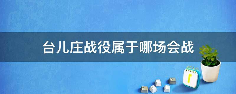 台儿庄战役属于哪场会战（台儿庄战役是淞沪会战的一部分）