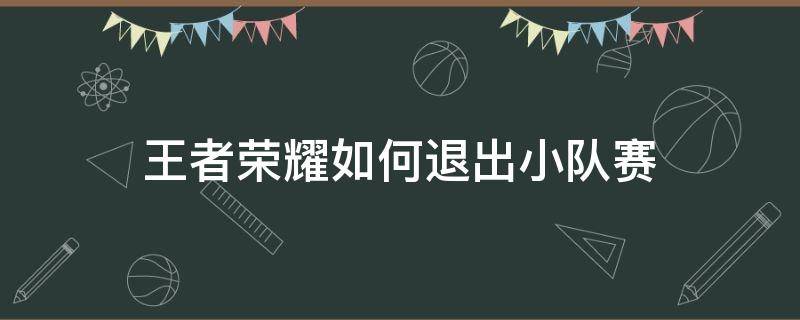 王者荣耀如何退出小队赛 新赛季王者荣耀怎么退小队