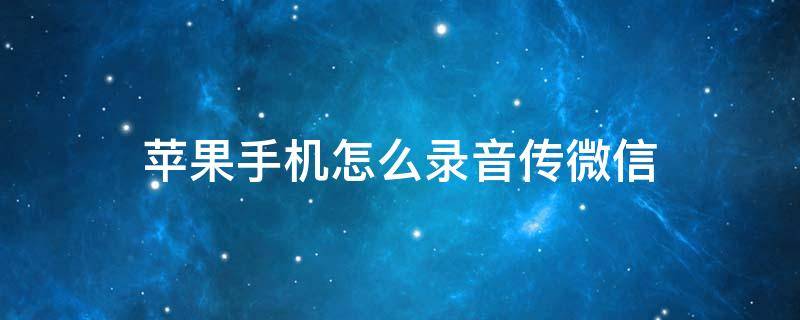 苹果手机怎么录音传微信 怎样把苹果手机录音传微信