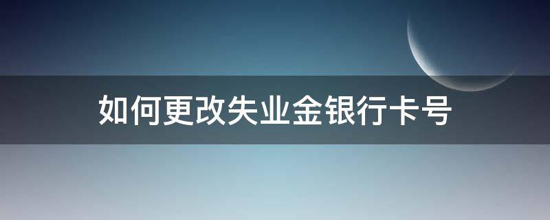 如何更改失业金银行卡号（如何更改失业金银行卡号失业补助金账户）