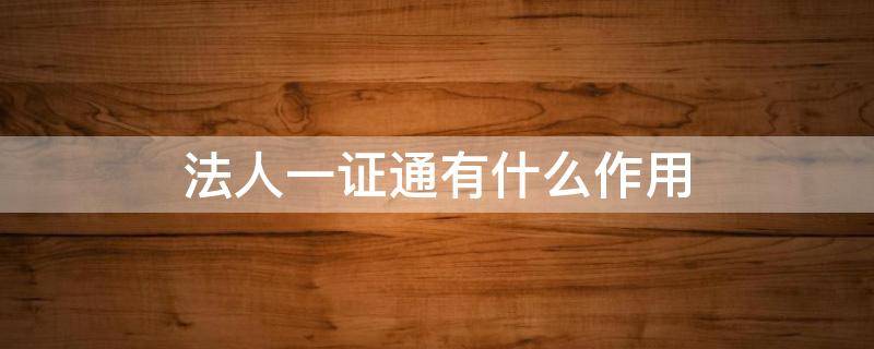 法人一证通有什么作用 企业法人一证通是什么