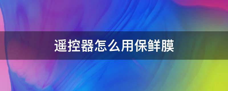 遥控器怎么用保鲜膜 遥控器 保鲜膜