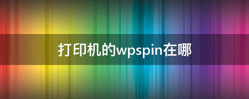 打印机的wpspin在哪（为你的打印机输入wpspin在哪里）