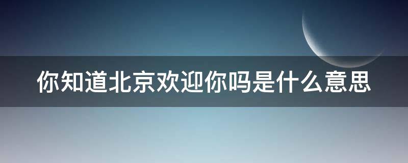 你知道北京欢迎你吗是什么意思 你知道北京欢迎你吗?