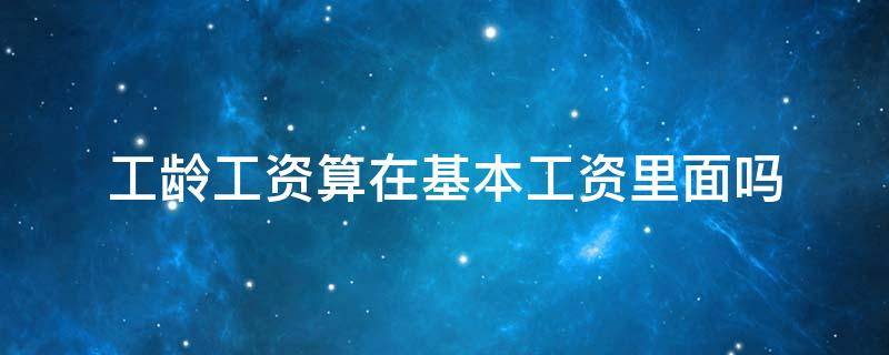 工龄工资算在基本工资里面吗 工龄工资算不算工资基数