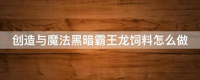 创造与魔法黑暗霸王龙饲料怎么做 创造与魔法新版黑暗霸王龙饲料保底多少包