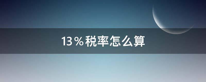 13％税率怎么算（13%税率怎么算公式）