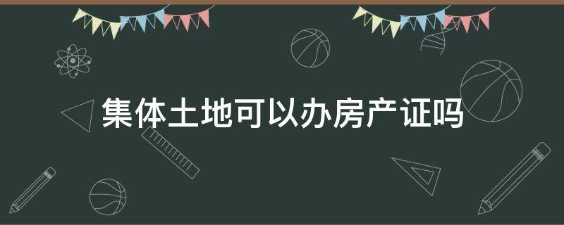 集体土地可以办房产证吗（集体土地可以办房产证吗知乎）