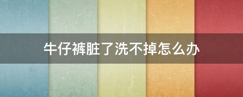 牛仔裤脏了洗不掉怎么办（牛仔裤很脏洗不干净怎么办）