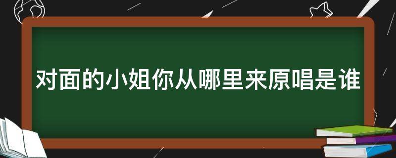 对面的小姐你从哪里来原唱是谁（对面的小姐你从哪里原唱歌词）