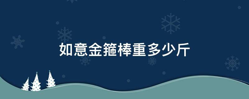 如意金箍棒重多少斤 如意金箍棒 重量