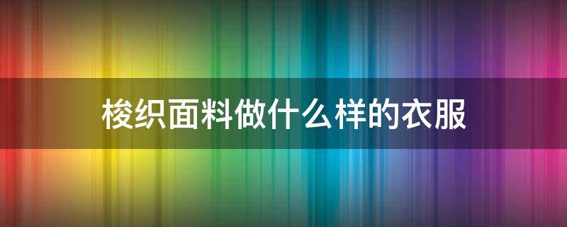 梭织面料做什么样的衣服 梭织面料是什么面料