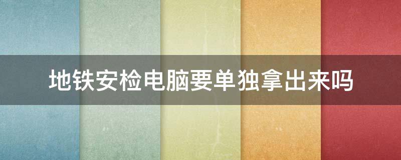 地铁安检电脑要单独拿出来吗 坐地铁笔记本电脑过安检需要拿出来吗