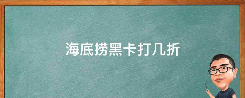 海底捞黑卡打几折（海底捞黑卡不打折吗）