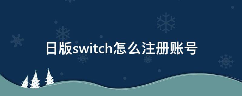 日版switch怎么注册账号（日版switch怎么注册账号为什么无法建立）