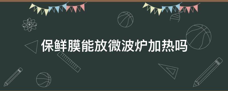 保鲜膜能放微波炉加热吗（妙洁保鲜膜能放微波炉加热吗）