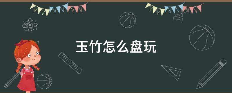 玉竹怎么盘玩 刚到手的玉竹怎么盘玩
