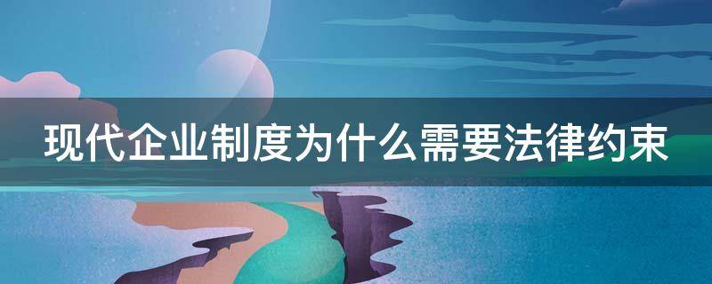 现代企业制度为什么需要法律约束（现代企业制度为什么需要法律约束呢）