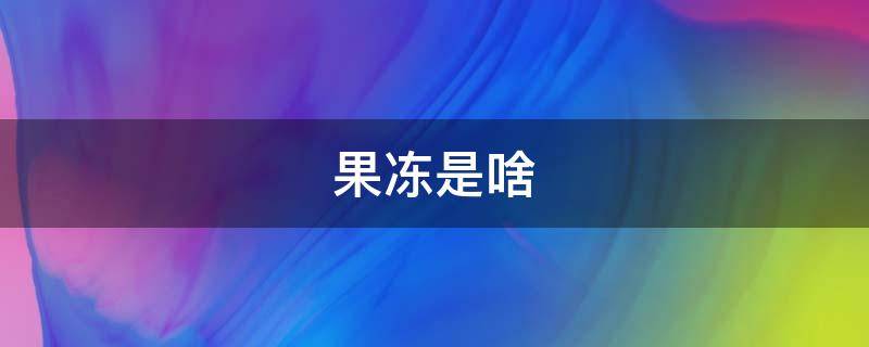 果冻是啥（果冻是啥意思）