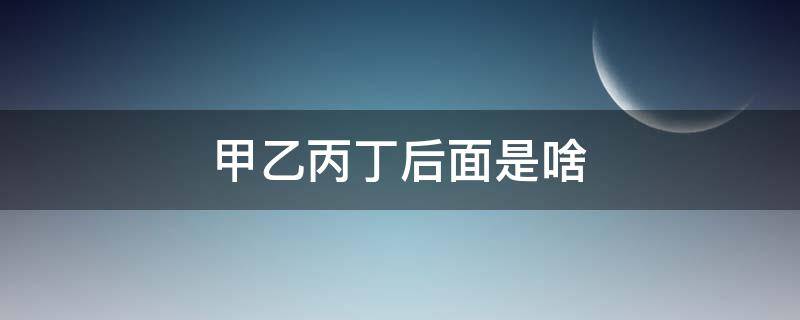 甲乙丙丁后面是啥 甲乙丙丁后面是啥怎么读