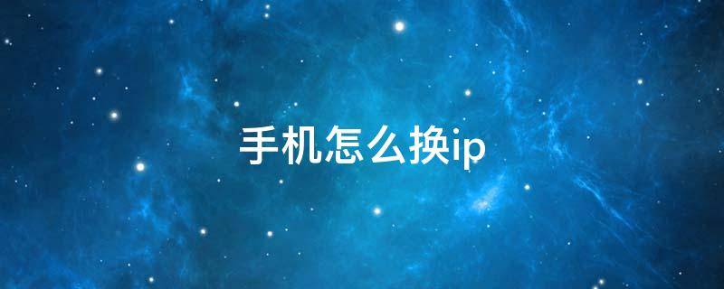 手机怎么换ip（手机怎么换ip地址到国外）