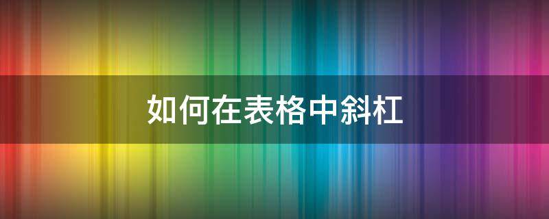 如何在表格中斜杠（怎么在表格中斜杠）