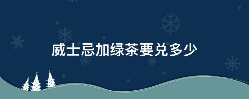 威士忌加绿茶要兑多少（威士忌兑什么茶）