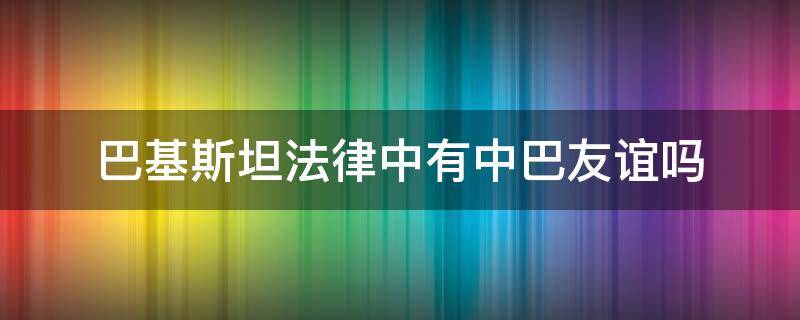 巴基斯坦法律中有中巴友谊吗 中巴关系巴基斯坦法律