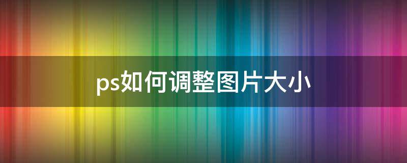 ps如何调整图片大小（2021ps如何调整图片大小）