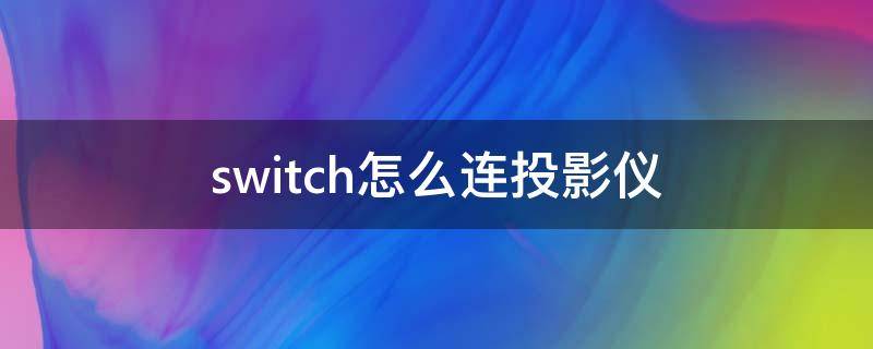 switch怎么连投影仪 switch怎么连投影仪没有hdmi