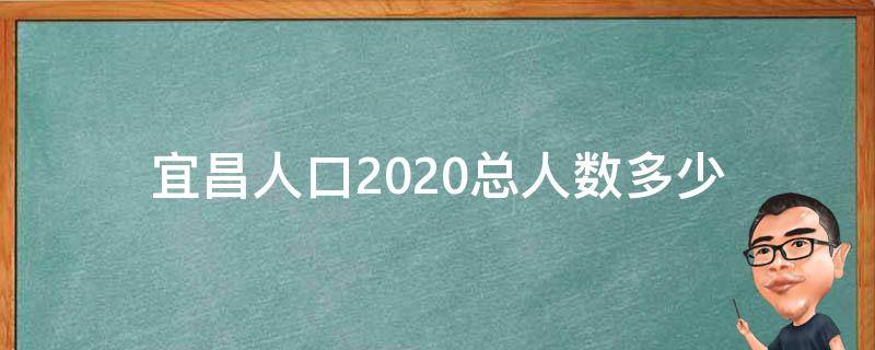 宜昌人口2020总人数多少 宜昌地区人口2020总人数多少