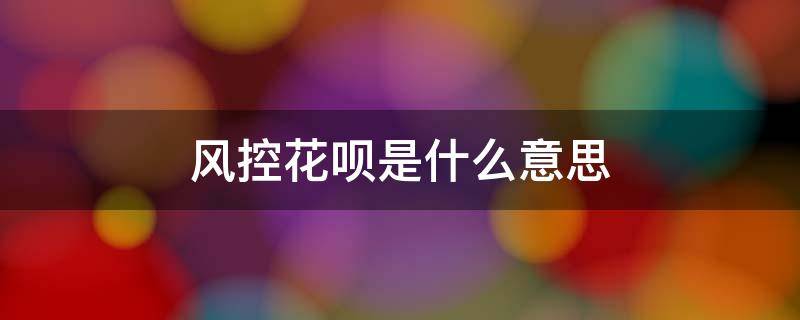 风控花呗是什么意思（花呗风控了是什么意思）