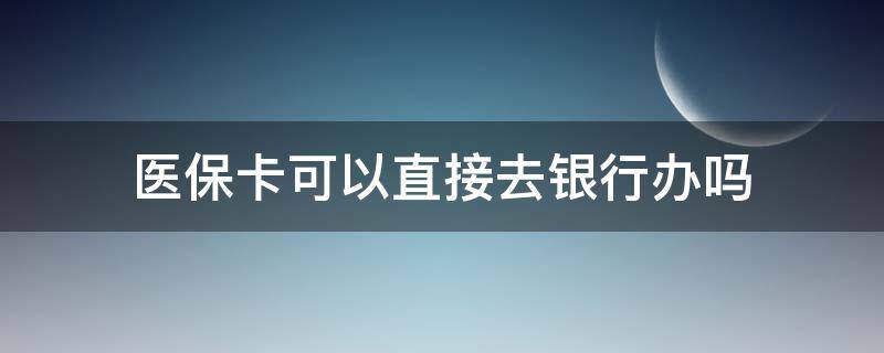 医保卡可以直接去银行办吗 医保卡可以直接在银行办理吗