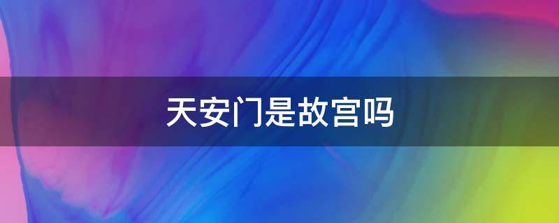 天安门是故宫吗 天安城门后面是故宫吗