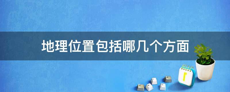 地理位置包括哪几个方面（地理位置包括哪几个方面的内容）