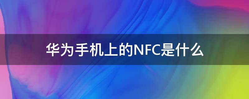 华为手机上的NFC是什么 华为手机上的nfc是什么?