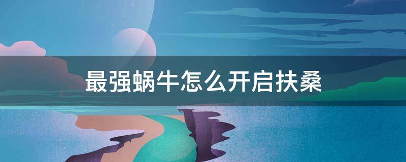 最强蜗牛怎么开启扶桑 最强蜗牛需要探索扶桑才能开启什么东西