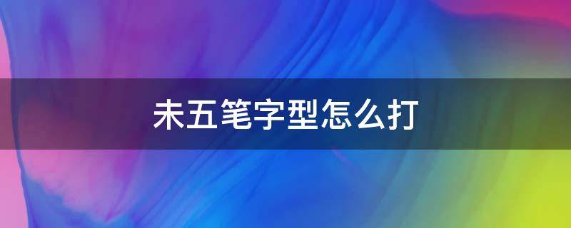 未五笔字型怎么打 未五笔字型怎么打字