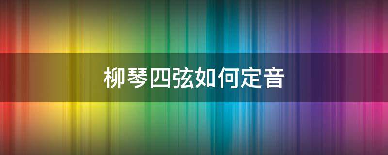 柳琴四弦如何定音（四弦柳琴定弦）