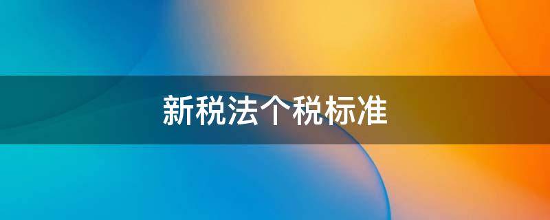 新税法个税标准 新税法个税规定