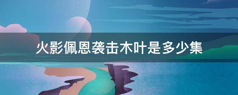 火影佩恩袭击木叶是多少集 火影忍者佩恩袭击木叶是多少集