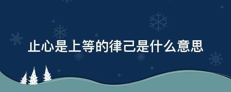 止心是上等的律己是什么意思（有人对我说止心是上等的律己）