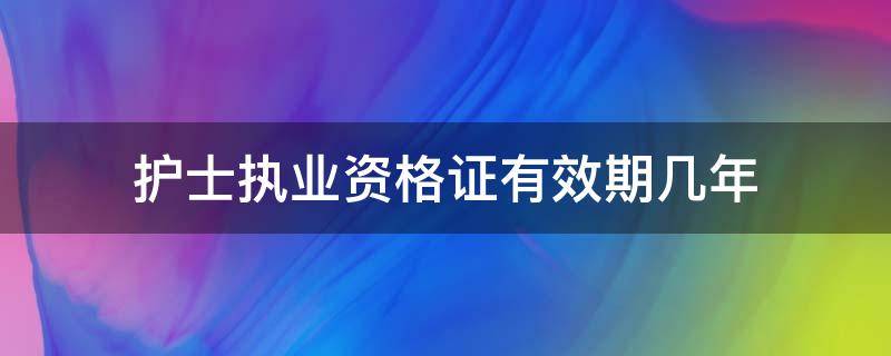 护士执业资格证有效期几年 护士执业资格证的有效期是几年