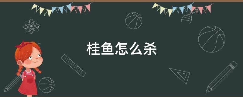 桂鱼怎么杀 桂鱼怎么处理干净